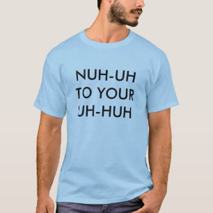 NUH-UH TO YOUR UH-HUH T-Shirt