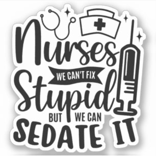 Nurses We Can't Fix Stupid But We Can Sedate It