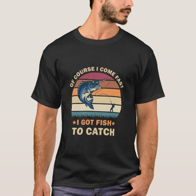 Of Course I Come Fast I Got Fish To Catch Fishing T-Shirt (Front)