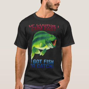 Of Course I Come Fast I Got Fish To Catch T-Shirt