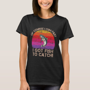 Of Course I Come Fast I Got Fish To T-Shirt
