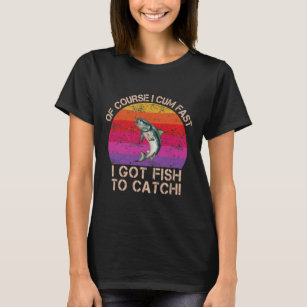 Of Course, I Come Fast I Got Fish To Catch T-Shirt
