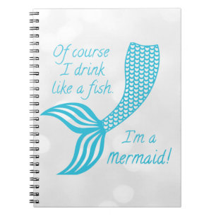 Of course I drink like a fish, I'm a mermaid Notebook