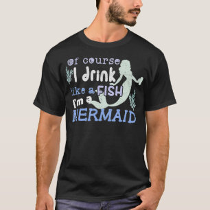 Of Course I Drink Like Fish Im a Mermaid T-Shirt
