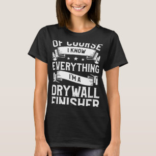 Of Course I Know Everything I'm A Drywall Finisher T-Shirt