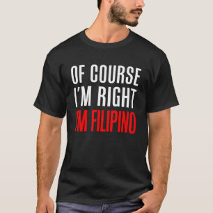 Of Course I m Right I m Filipino T-Shirt