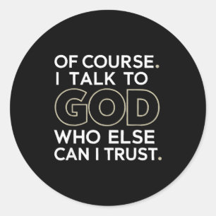 Of Course. I Talk To God. Who Else Can I Trust. Classic Round Sticker