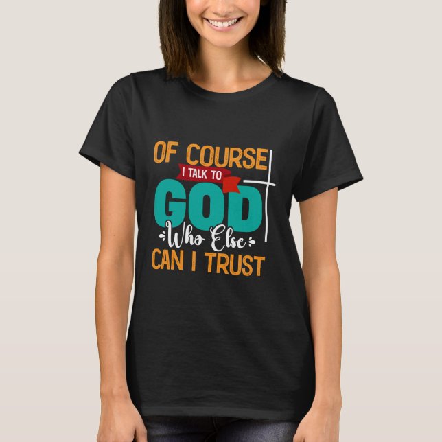 OF COURSE I TALK TO GOD WHO ELSE CAN I TRUST T-Shirt (Front)