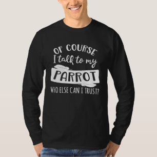 Of Course I talk to my Parrot who else can I trust T-Shirt
