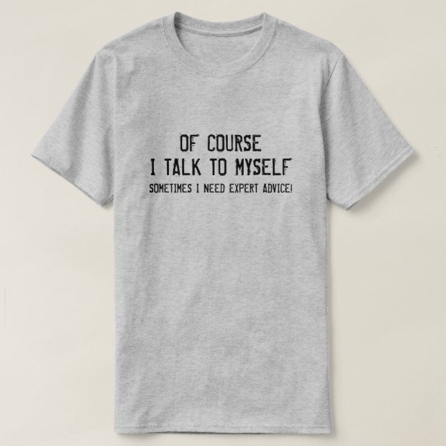 OF COURSE I TALK TO MYSELF, I NEED EXPERT ADVICE T-Shirt (Design Front)