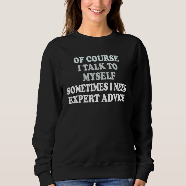 Of Course  I Talk To Myself Sometimes  I Need Expe Sweatshirt (Front)