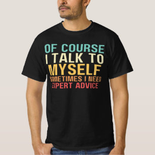 Of Course I Talk To, Myself Sometimes, I Need Expe T-Shirt
