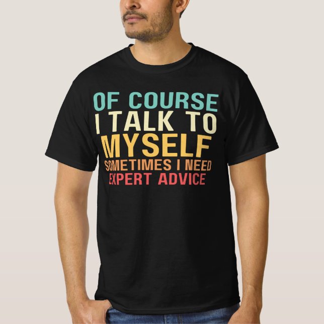 Of Course I Talk To, Myself Sometimes, I Need Expe T-Shirt (Front)