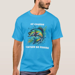 Of Course I'd Rather Be Fishing T-Shirt