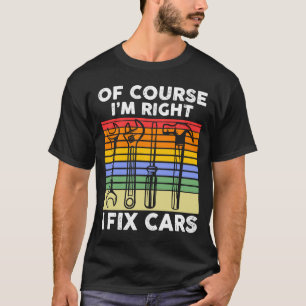 Of course I'm right I fix cars Mechanic T-Shirt