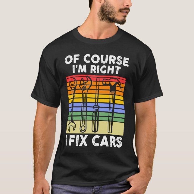 Of course I'm right I fix cars Mechanic T-Shirt (Front)