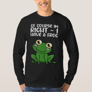 Of Course Im Right I Have A Frog T-Shirt