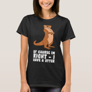 Of Course Im Right I Have A Otter T-Shirt