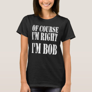 Of Course I'm Right I'm Bob Bob Sayings T-Shirt