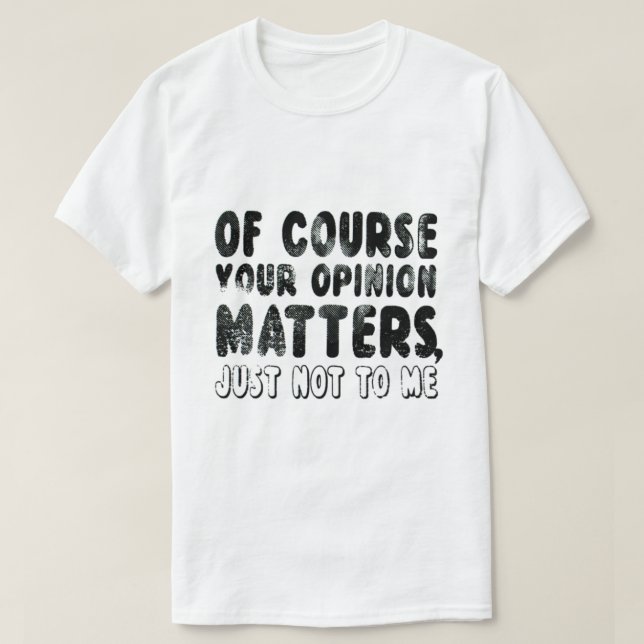 OF COURSE YOUR OPINION MATTERS JUST NOT TO ME T-Sh T-Shirt (Design Front)
