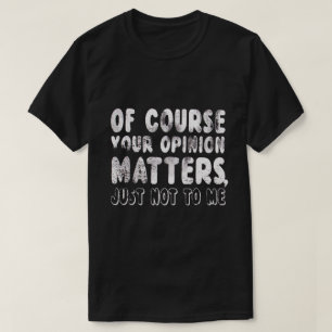 OF COURSE YOUR OPINION MATTERS JUST NOT TO ME T-Shirt