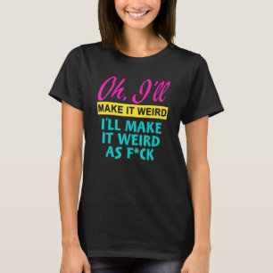 Oh  I'll Make It Weird I'll Make It Weird As Fck T-Shirt