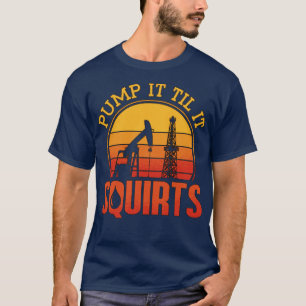 Oilfield Worker Pump It Till It Squirts Oil Rig T-Shirt