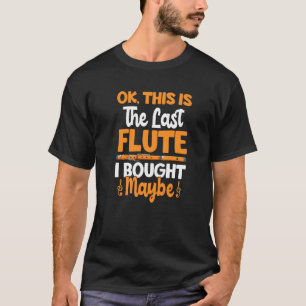Ok This Is The Last Flute I Bought Maybe Flute T-Shirt