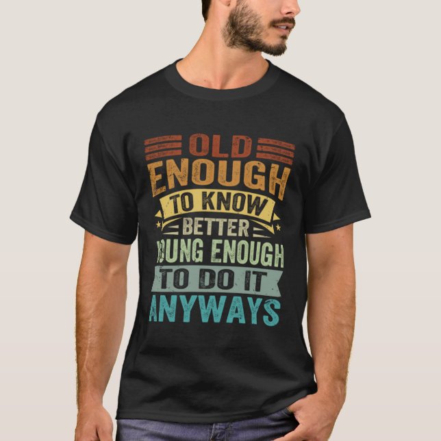 Old Enough To Know Better Young Enough To Do It An T-Shirt (Front)