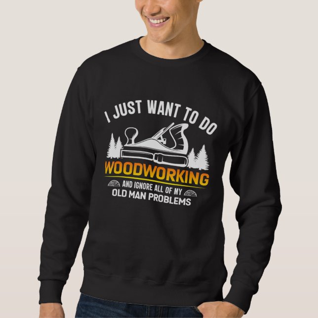 Old Man Woodworking I Just Want To Do Woodworking  Sweatshirt (Front)