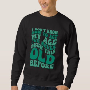 Old Saying Funny I Don't Know How To Act My Age Sweatshirt