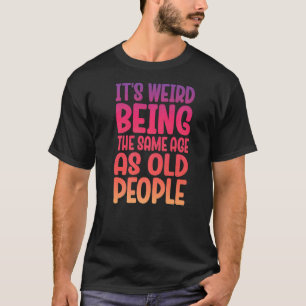 Older People It's Weird Being the Same Age as Old  T-Shirt