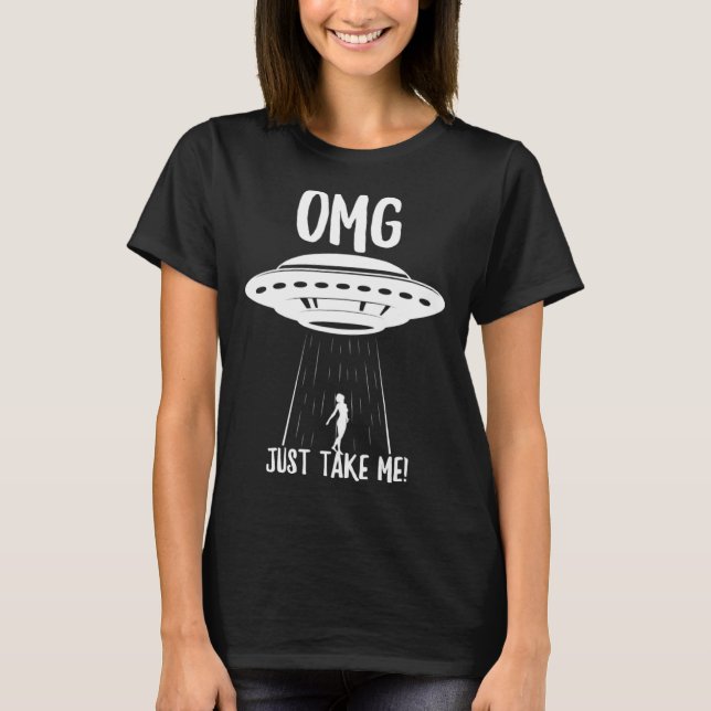OMG just take me  UFO Alien abduction flying sauce T-Shirt (Front)