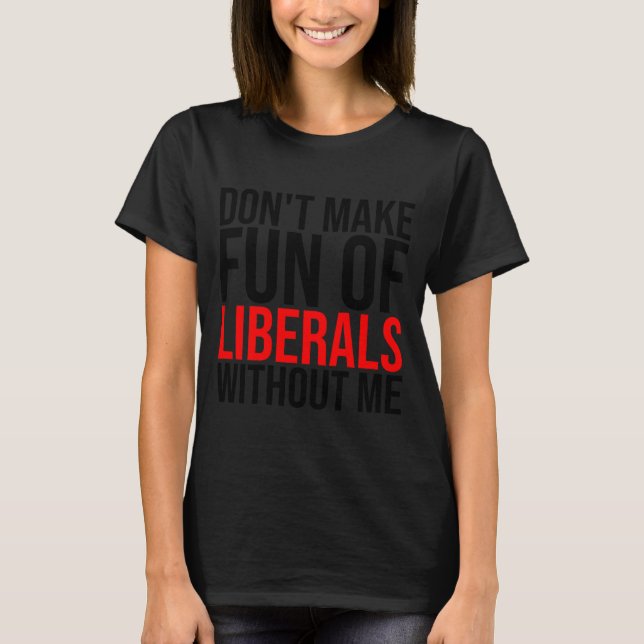 (on Back) Dont Make Fun Of Liberals Without Me Fun T-Shirt (Front)