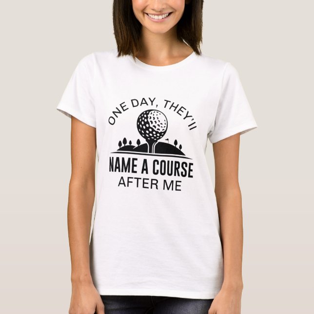 One Day, They’ll Name A Course After Me T-Shirt (Front)