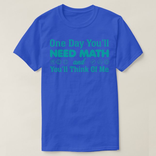 One Day Youx27ll Need Math and Youx27ll Think of M T-Shirt (Design Front)