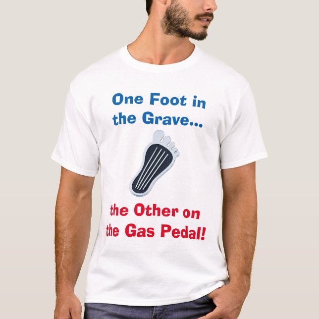 One Foot in the Grave...the Other on the Gas Pedal T-Shirt (Front)