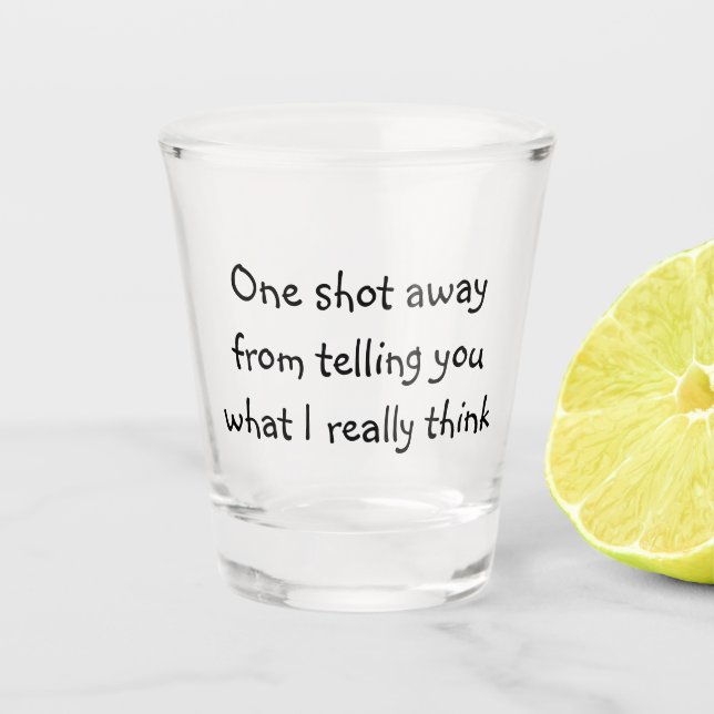 One Shot Away From Telling You What I Really Think Shot Glass (Front)