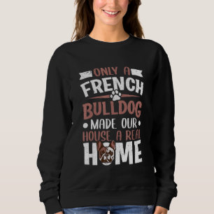Only A French Bulldog Made Our House A Real Home F Sweatshirt