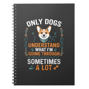 Only Dogs Understand What Going Through Sometimes Notebook