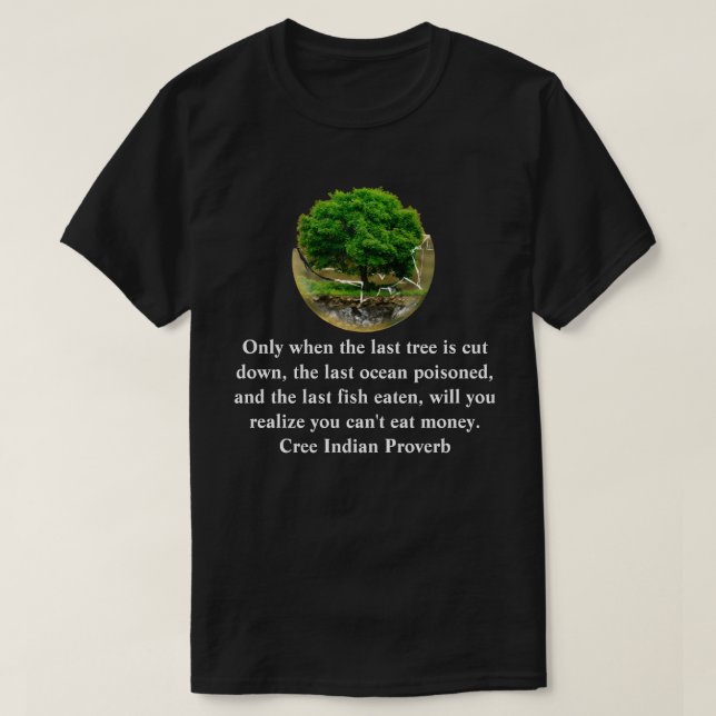 Only when the last tree is cut down............... T-Shirt (Design Front)