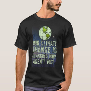 Our Climate Change Is Change Why Aren't We Earth D T-Shirt