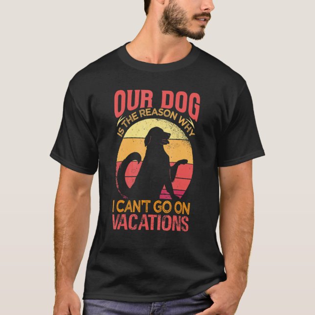 Our Dog Is The Reason Why We Can't Go On Vacations T-Shirt (Front)