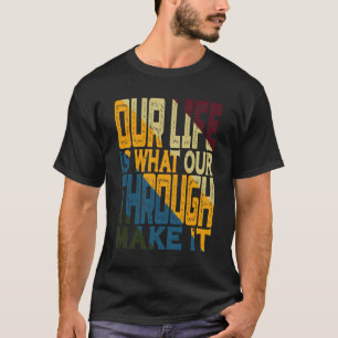Our Life Is What Our Through Make It T-Shirt