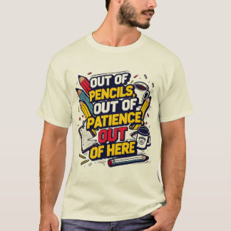 Out of Pencils, Out of Patience, Out of Here T-Shirt
