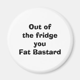 Out of the fridge  you Fat Bastard Magnet