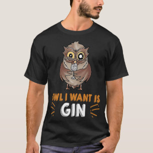OWL I WANT IS A GIN Drinks NightOwl Cocktail Owl T-Shirt