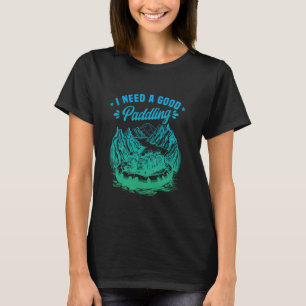 Paddling Rafting Whitewater Rafter I Need A Good P T-Shirt