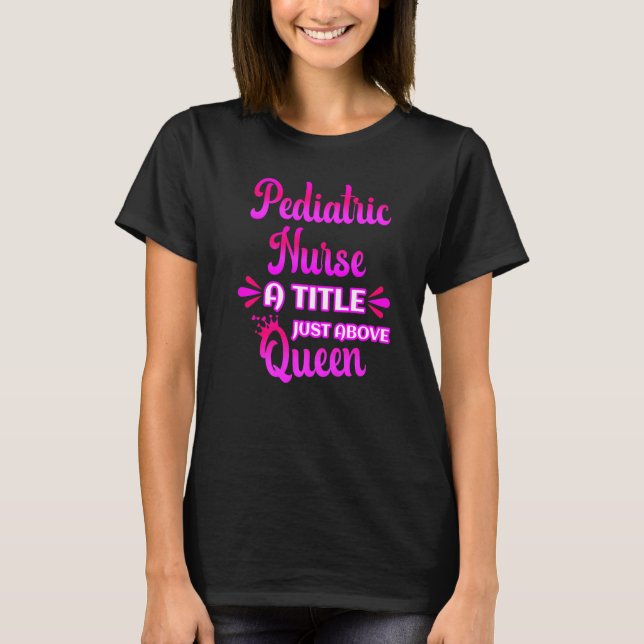 Paediatrics Nurse A Title Just Above Queen Cute PI T-Shirt (Front)