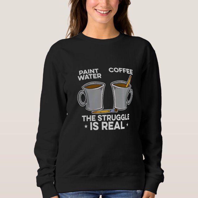 Paint Water Paint Coffee The Struggle Is Real Pain Sweatshirt (Front)